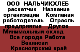 ООО "НАЛЬЧИКХЛЕБ" раскатчик › Название организации ­ Компания-работодатель › Отрасль предприятия ­ Другое › Минимальный оклад ­ 1 - Все города Работа » Вакансии   . Красноярский край,Норильск г.